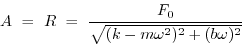 \begin{displaymath}
A ~=~ R ~=~ {F_0 \over \sqrt{(k-m\omega^2 )^2 + (b\omega)^2 }}
\end{displaymath}