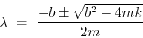 \begin{displaymath}
\lambda ~=~ {-b \pm \sqrt{b^2 -4mk}\over 2m}
\end{displaymath}