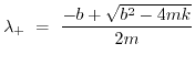 $\displaystyle \lambda_+ ~=~ {-b + \sqrt{b^2 -4mk}\over 2m}$